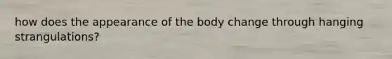 how does the appearance of the body change through hanging strangulations?