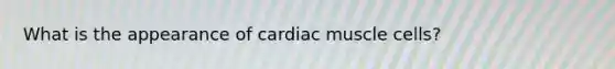 What is the appearance of cardiac muscle cells?