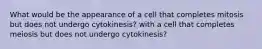 What would be the appearance of a cell that completes mitosis but does not undergo cytokinesis? with a cell that completes meiosis but does not undergo cytokinesis?