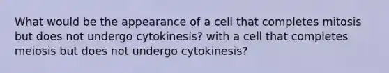 What would be the appearance of a cell that completes mitosis but does not undergo cytokinesis? with a cell that completes meiosis but does not undergo cytokinesis?