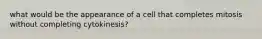 what would be the appearance of a cell that completes mitosis without completing cytokinesis?