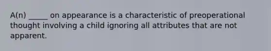 A(n) _____ on appearance is a characteristic of preoperational thought involving a child ignoring all attributes that are not apparent.