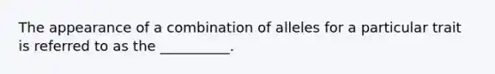 The appearance of a combination of alleles for a particular trait is referred to as the __________.