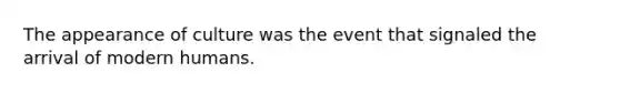 The appearance of culture was the event that signaled the arrival of modern humans.