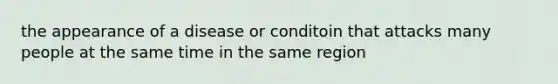 the appearance of a disease or conditoin that attacks many people at the same time in the same region