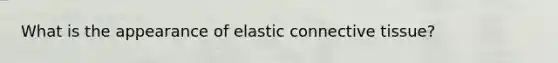 What is the appearance of elastic connective tissue?