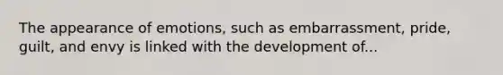 The appearance of emotions, such as embarrassment, pride, guilt, and envy is linked with the development of...