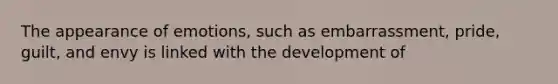 The appearance of emotions, such as embarrassment, pride, guilt, and envy is linked with the development of