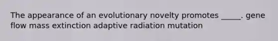 The appearance of an evolutionary novelty promotes _____. gene flow mass extinction adaptive radiation mutation