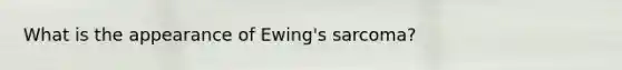 What is the appearance of Ewing's sarcoma?