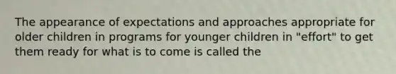 The appearance of expectations and approaches appropriate for older children in programs for younger children in "effort" to get them ready for what is to come is called the