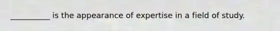 __________ is the appearance of expertise in a field of study.