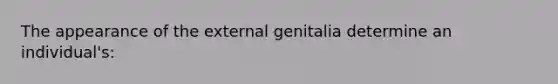 The appearance of the external genitalia determine an individual's: