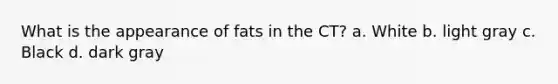 What is the appearance of fats in the CT? a. White b. light gray c. Black d. dark gray