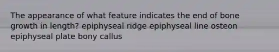 The appearance of what feature indicates the end of bone growth in length? epiphyseal ridge epiphyseal line osteon epiphyseal plate bony callus