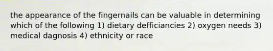 the appearance of the fingernails can be valuable in determining which of the following 1) dietary defficiancies 2) oxygen needs 3) medical dagnosis 4) ethnicity or race