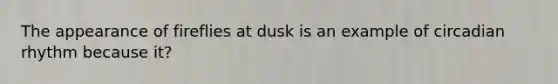 The appearance of fireflies at dusk is an example of circadian rhythm because it?