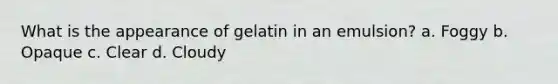 What is the appearance of gelatin in an emulsion? a. Foggy b. Opaque c. Clear d. Cloudy