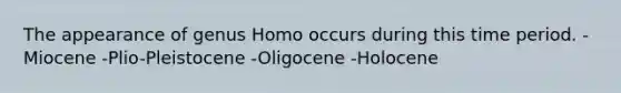 The appearance of genus Homo occurs during this time period. -Miocene -Plio-Pleistocene -Oligocene -Holocene