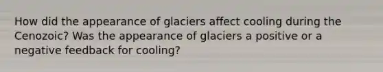 How did the appearance of glaciers affect cooling during the Cenozoic? Was the appearance of glaciers a positive or a negative feedback for cooling?