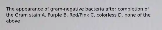 The appearance of gram-negative bacteria after completion of the Gram stain A. Purple B. Red/Pink C. colorless D. none of the above