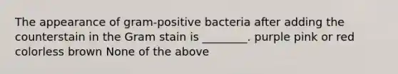 The appearance of gram-positive bacteria after adding the counterstain in the Gram stain is ________. purple pink or red colorless brown None of the above