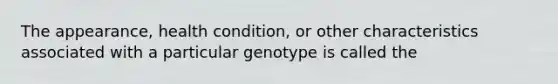 The appearance, health condition, or other characteristics associated with a particular genotype is called the