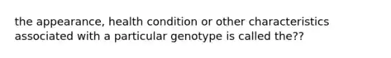 the appearance, health condition or other characteristics associated with a particular genotype is called the??