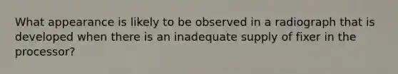 What appearance is likely to be observed in a radiograph that is developed when there is an inadequate supply of fixer in the processor?