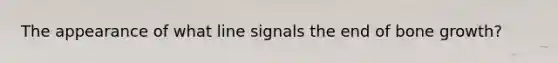 The appearance of what line signals the end of bone growth?