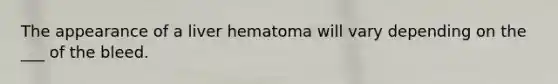 The appearance of a liver hematoma will vary depending on the ___ of the bleed.