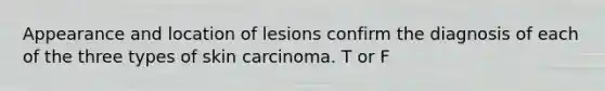 Appearance and location of lesions confirm the diagnosis of each of the three types of skin carcinoma. T or F