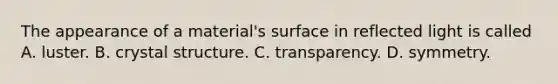 The appearance of a material's surface in reflected light is called A. luster. B. crystal structure. C. transparency. D. symmetry.