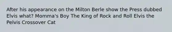 After his appearance on the Milton Berle show the Press dubbed Elvis what? Momma's Boy The King of Rock and Roll Elvis the Pelvis Crossover Cat