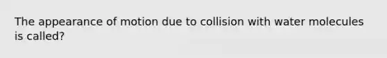 The appearance of motion due to collision with water molecules is called?