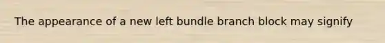 The appearance of a new left bundle branch block may signify