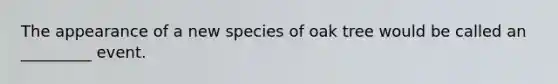 The appearance of a new species of oak tree would be called an _________ event.