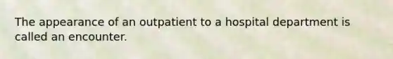 The appearance of an outpatient to a hospital department is called an encounter.