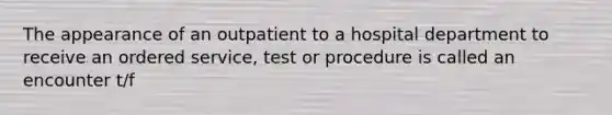 The appearance of an outpatient to a hospital department to receive an ordered service, test or procedure is called an encounter t/f