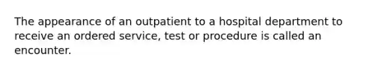 The appearance of an outpatient to a hospital department to receive an ordered service, test or procedure is called an encounter.