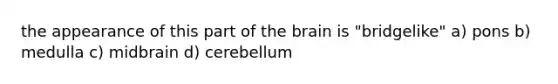 the appearance of this part of the brain is "bridgelike" a) pons b) medulla c) midbrain d) cerebellum