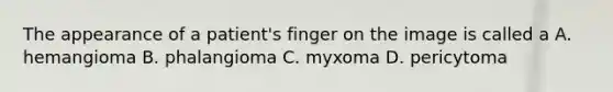 The appearance of a patient's finger on the image is called a A. hemangioma B. phalangioma C. myxoma D. pericytoma