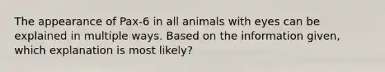 The appearance of Pax-6 in all animals with eyes can be explained in multiple ways. Based on the information given, which explanation is most likely?