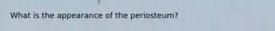 What is the appearance of the periosteum?