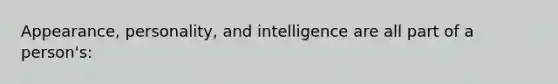 Appearance, personality, and intelligence are all part of a person's: