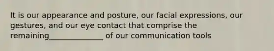 It is our appearance and posture, our facial expressions, our gestures, and our eye contact that comprise the remaining______________ of our communication tools