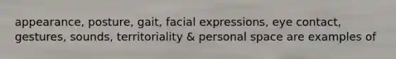 appearance, posture, gait, facial expressions, eye contact, gestures, sounds, territoriality & personal space are examples of