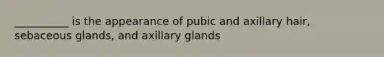 __________ is the appearance of pubic and axillary hair, sebaceous glands, and axillary glands