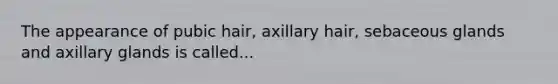 The appearance of pubic hair, axillary hair, sebaceous glands and axillary glands is called...