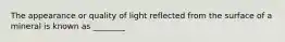 The appearance or quality of light reflected from the surface of a mineral is known as ________